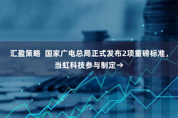 汇盈策略  国家广电总局正式发布2项重磅标准，当虹科技参与制定→