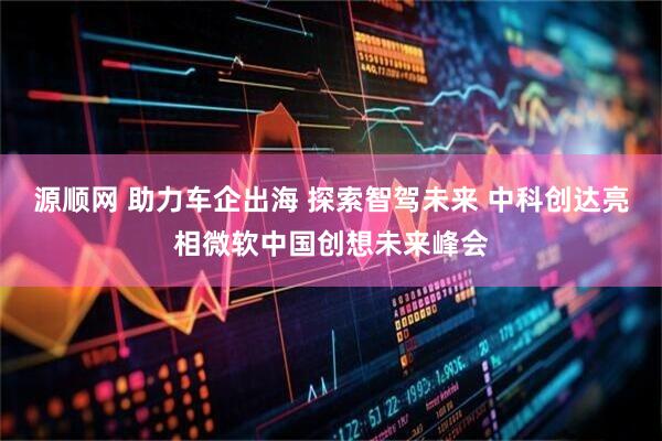 源顺网 助力车企出海 探索智驾未来 中科创达亮相微软中国创想未来峰会