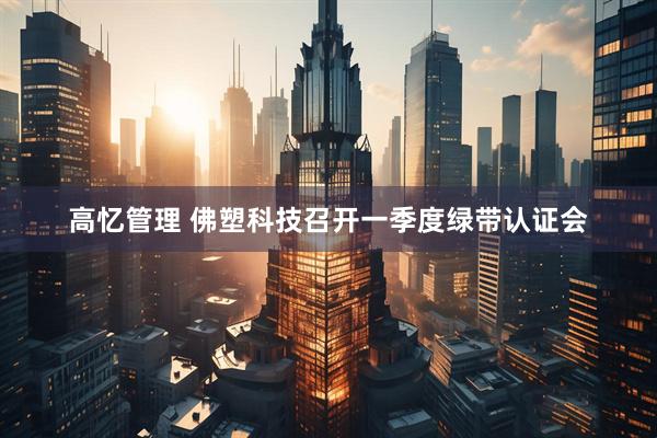 高忆管理 佛塑科技召开一季度绿带认证会