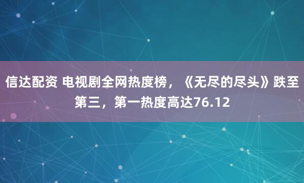 信达配资 电视剧全网热度榜，《无尽的尽头》跌至第三，第一热度高达76.12