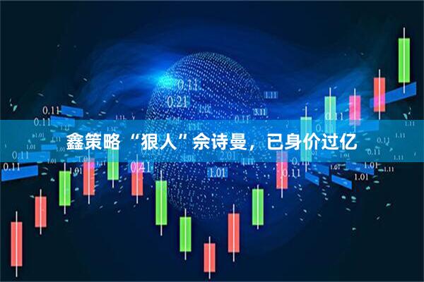 鑫策略 “狠人”佘诗曼，已身价过亿