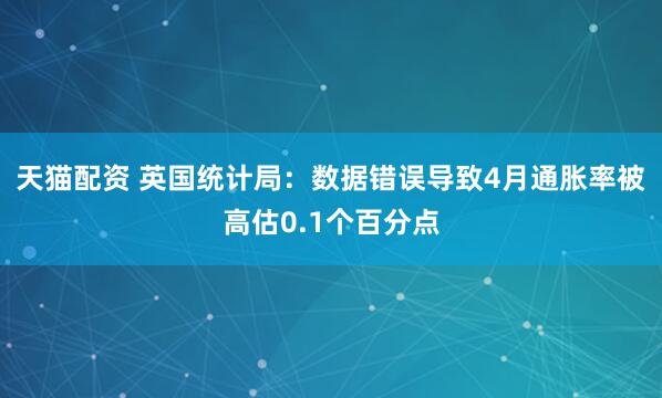 天猫配资 英国统计局：数据错误导致4月通胀率被高估0.1个百分点