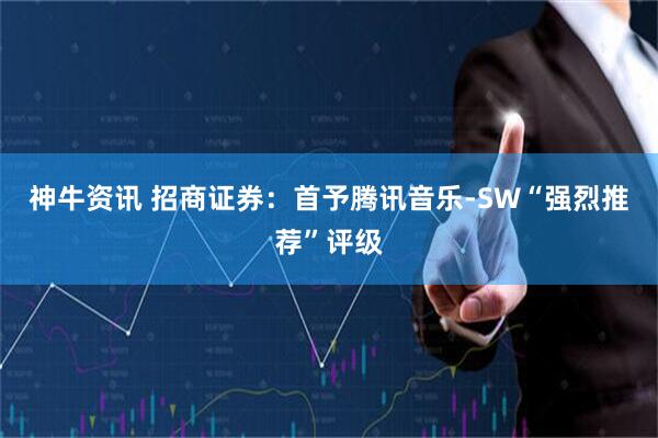 神牛资讯 招商证券：首予腾讯音乐-SW“强烈推荐”评级