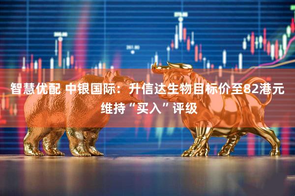 智慧优配 中银国际：升信达生物目标价至82港元 维持“买入”评级