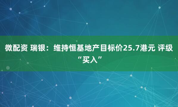 微配资 瑞银：维持恒基地产目标价25.7港元 评级“买入”