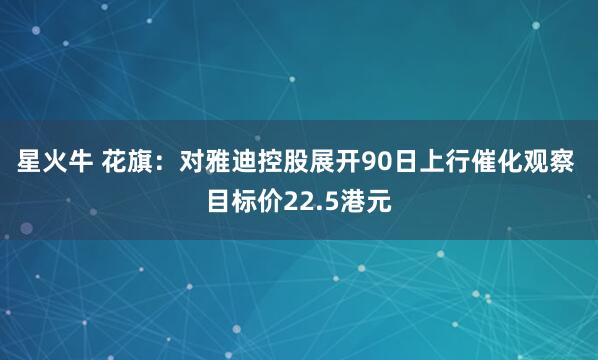 星火牛 花旗：对雅迪控股展开90日上行催化观察 目标价22.5港元
