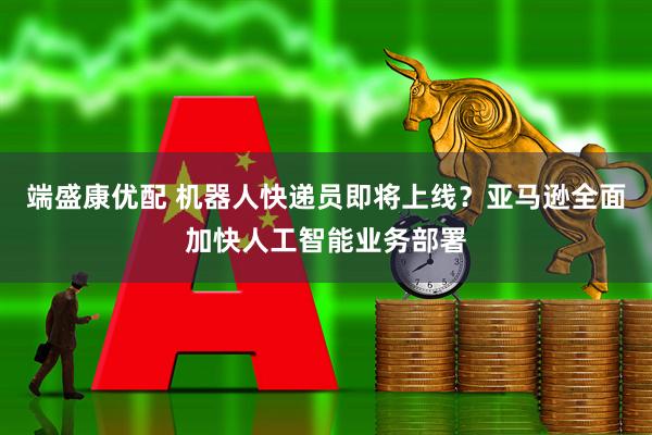 端盛康优配 机器人快递员即将上线？亚马逊全面加快人工智能业务部署