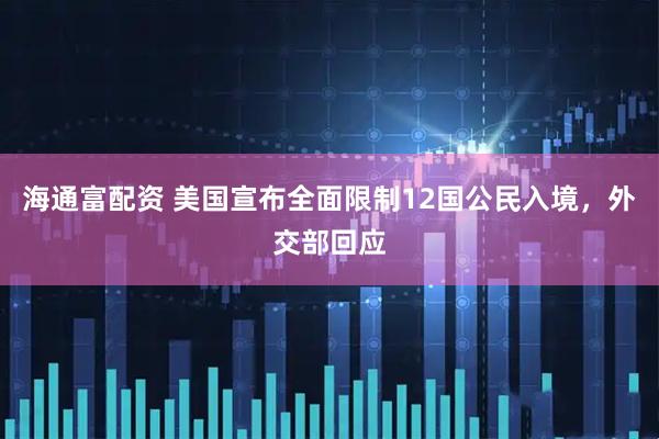 海通富配资 美国宣布全面限制12国公民入境，外交部回应
