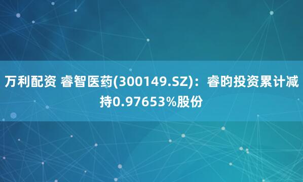 万利配资 睿智医药(300149.SZ)：睿昀投资累计减持0.97653%股份