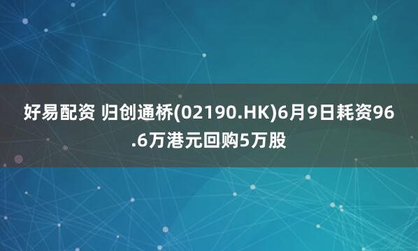 好易配资 归创通桥(02190.HK)6月9日耗资96.6万港元回购5万股