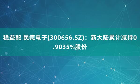 稳益配 民德电子(300656.SZ)：新大陆累计减持0.9035%股份