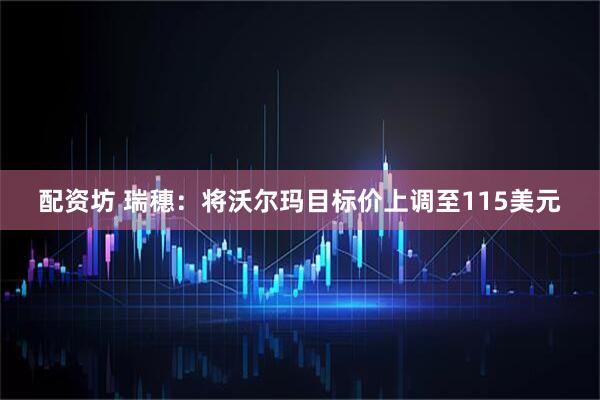 配资坊 瑞穗：将沃尔玛目标价上调至115美元