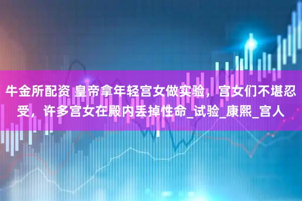 牛金所配资 皇帝拿年轻宫女做实验，宫女们不堪忍受，许多宫女在殿内丢掉性命_试验_康熙_宫人