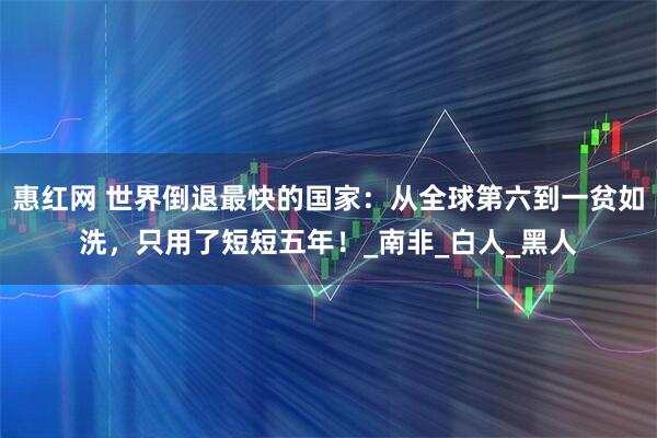 惠红网 世界倒退最快的国家：从全球第六到一贫如洗，只用了短短五年！_南非_白人_黑人