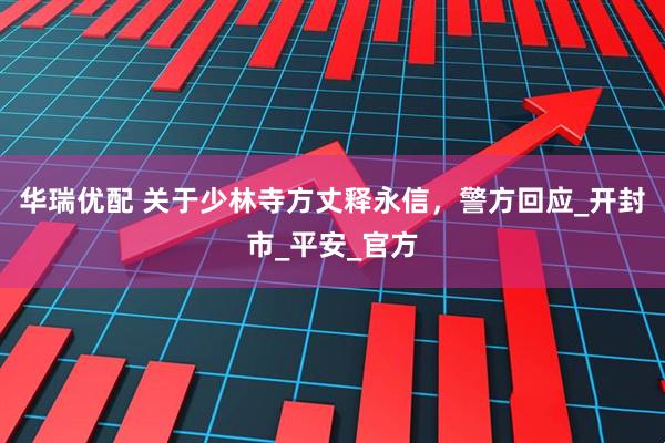 华瑞优配 关于少林寺方丈释永信，警方回应_开封市_平安_官方