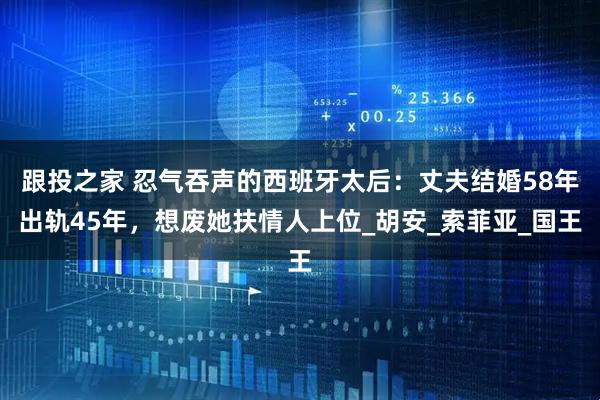 跟投之家 忍气吞声的西班牙太后：丈夫结婚58年出轨45年，想废她扶情人上位_胡安_索菲亚_国王