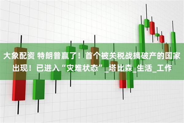 大象配资 特朗普赢了！首个被关税战搞破产的国家出现！已进入“灾难状态”_塔比森_生活_工作
