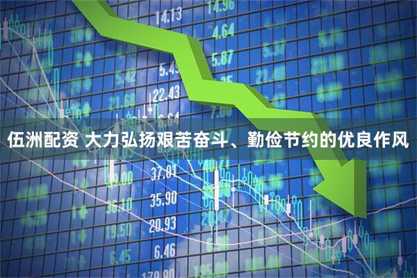 伍洲配资 大力弘扬艰苦奋斗、勤俭节约的优良作风