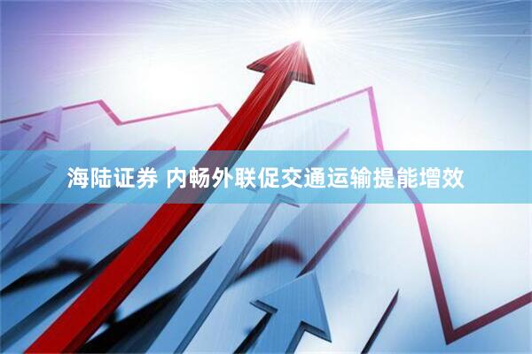 海陆证券 内畅外联促交通运输提能增效