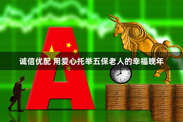 诚信优配 用爱心托举五保老人的幸福晚年