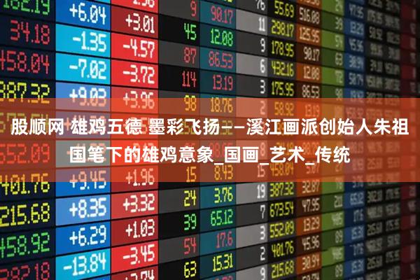 股顺网 雄鸡五德 墨彩飞扬——溪江画派创始人朱祖国笔下的雄鸡意象_国画_艺术_传统
