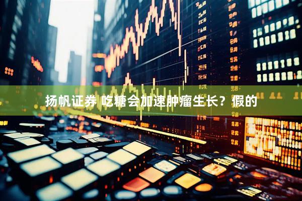 扬帆证券 吃糖会加速肿瘤生长？假的