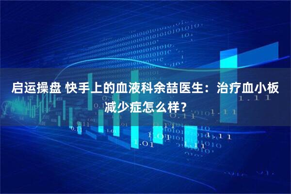 启运操盘 快手上的血液科余喆医生：治疗血小板减少症怎么样？
