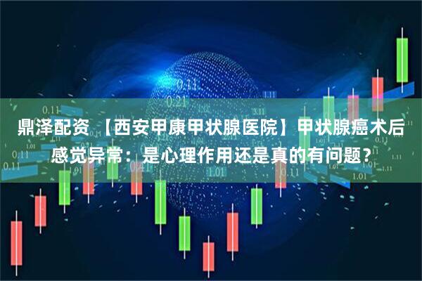 鼎泽配资 【西安甲康甲状腺医院】甲状腺癌术后感觉异常：是心理作用还是真的有问题？