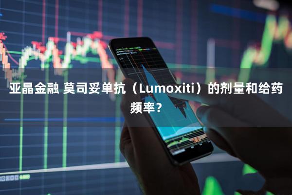 亚晶金融 莫司妥单抗（Lumoxiti）的剂量和给药频率？