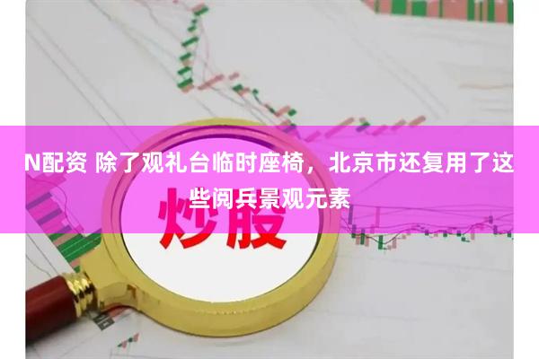N配资 除了观礼台临时座椅，北京市还复用了这些阅兵景观元素