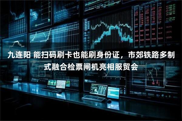 九连阳 能扫码刷卡也能刷身份证，市郊铁路多制式融合检票闸机亮相服贸会