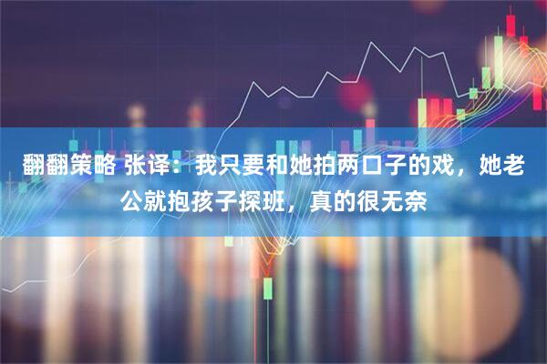 翻翻策略 张译：我只要和她拍两口子的戏，她老公就抱孩子探班，真的很无奈