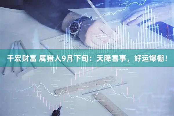 千宏财富 属猪人9月下旬：天降喜事，好运爆棚！