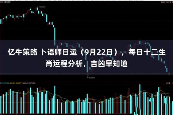 亿牛策略 卜语师日运（9月22日），每日十二生肖运程分析，吉凶早知道