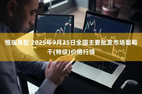 恒瑞易配 2025年9月25日全国主要批发市场葡萄干(特级)价格行情