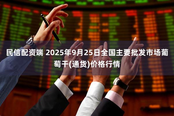 民信配资端 2025年9月25日全国主要批发市场葡萄干(通货)价格行情