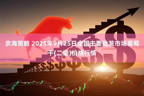 京海策略 2025年9月25日全国主要批发市场葡萄干(二级)价格行情
