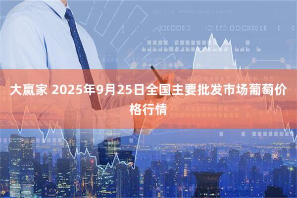 大赢家 2025年9月25日全国主要批发市场葡萄价格行情