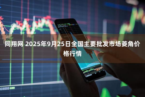 同翔网 2025年9月25日全国主要批发市场菱角价格行情