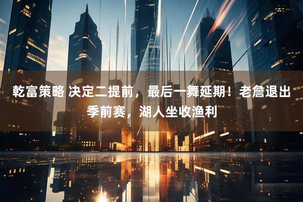 乾富策略 决定二提前,最后一舞延期!老詹退出季前赛,湖人坐收渔利