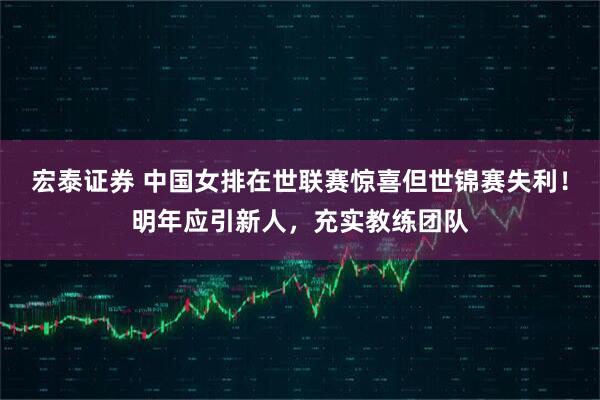宏泰证券 中国女排在世联赛惊喜但世锦赛失利!明年应引新人,充实教练团队