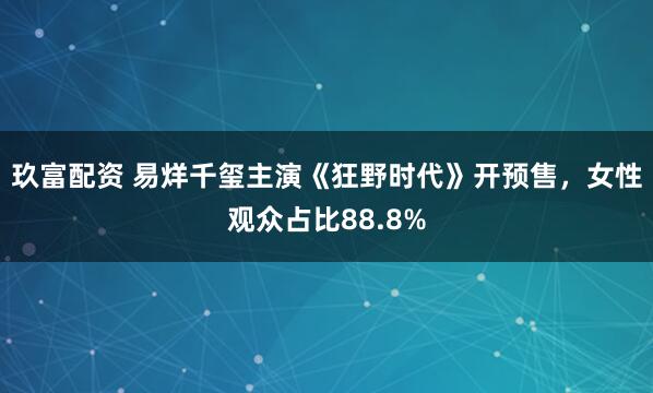 玖富配资 易烊千玺主演《狂野时代》开预售,女性观众占比88.8%