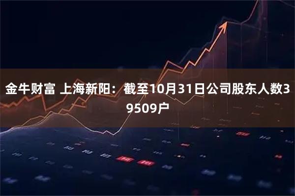 金牛财富 上海新阳：截至10月31日公司股东人数39509户