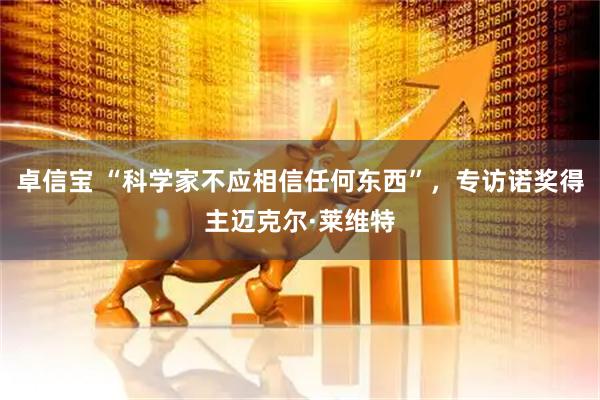 卓信宝 “科学家不应相信任何东西”，专访诺奖得主迈克尔·莱维特