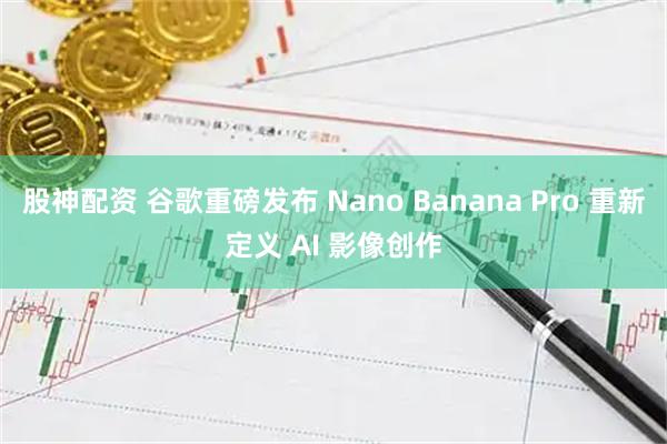 股神配资 谷歌重磅发布 Nano Banana Pro 重新定义 AI 影像创作