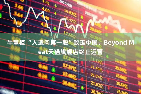 牛掌柜 “人造肉第一股”败走中国，Beyond Meat天猫旗舰店终止运营