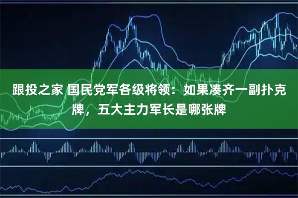 跟投之家 国民党军各级将领：如果凑齐一副扑克牌，五大主力军长是哪张牌