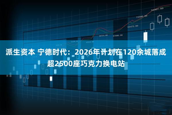 派生资本 宁德时代:2026年计划在120余城落成超2500座巧克力换电站