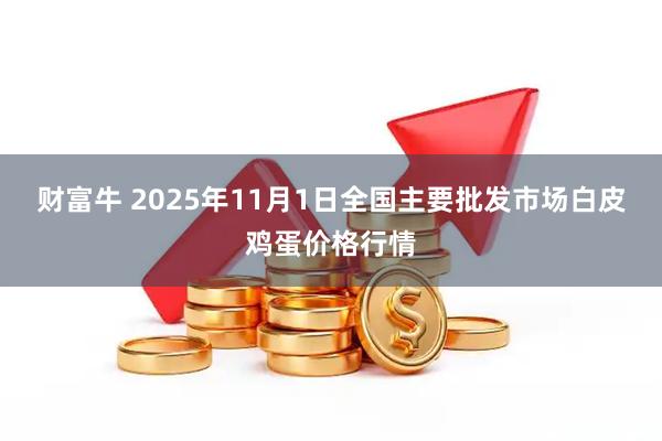 财富牛 2025年11月1日全国主要批发市场白皮鸡蛋价格行情