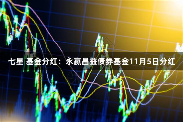 七星 基金分红:永赢昌益债券基金11月5日分红